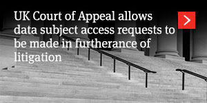 UK Court of Appeal allows data subject access requests to be made in furtherance of litigation